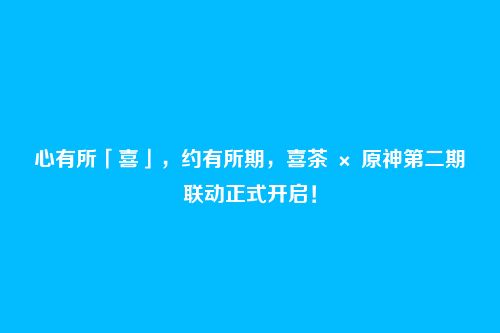 心有所「喜」，约有所期，喜茶 × 原神第二期联动正式开启！