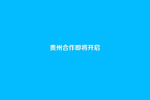 贵州合作即将开启