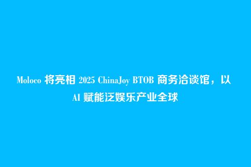 Moloco 将亮相 2025 ChinaJoy BTOB 商务洽谈馆，以 AI 赋能泛娱乐产业全球