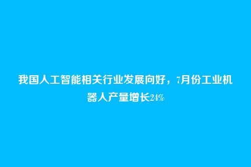 我国人工智能相关行业发展向好，7月份工业机器人产量增长24%