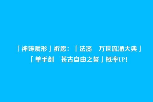 「神铸赋形」祈愿:「法器・万世流涌大典」「单手剑・苍古自由之誓」概率UP!