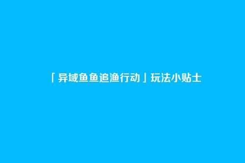 「异域鱼鱼追渔行动」玩法小贴士