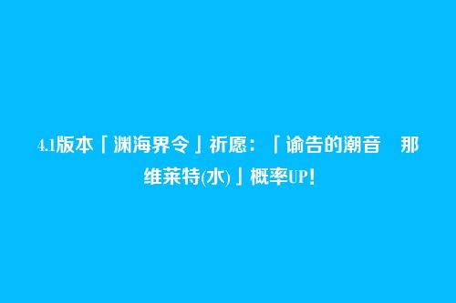 4.1版本「渊海界令」祈愿：「谕告的潮音・那维莱特(水)」概率UP！