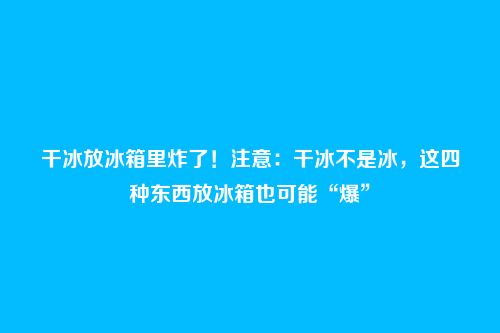 干冰放冰箱里炸了！注意：干冰不是冰，这四种东西放冰箱也可能“爆”