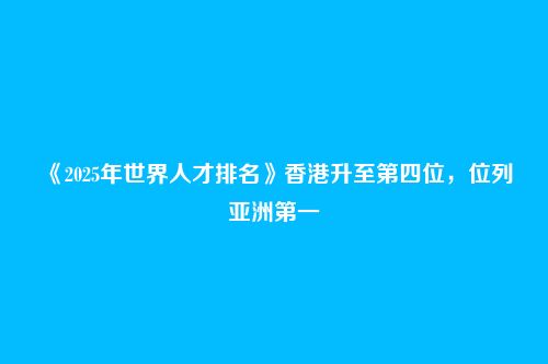 《2025年世界人才排名》香港升至第四位，位列亚洲第一