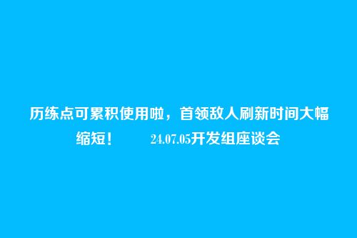 历练点可累积使用啦，首领敌人刷新时间大幅缩短！――24.07.05开发组座谈会