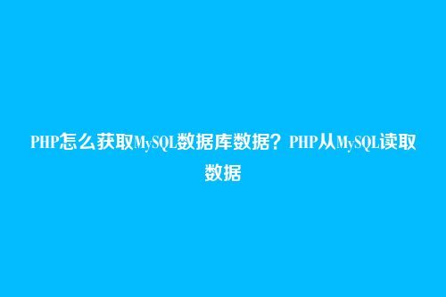 PHP怎么获取MySQL数据库数据？PHP从MySQL读取数据