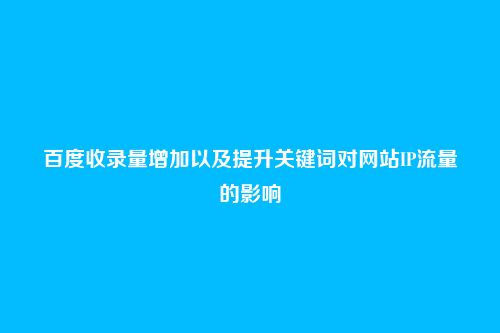 百度收录量增加以及提升关键词对网站IP流量的影响