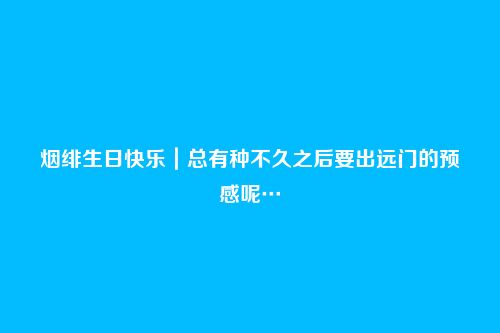 烟绯生日快乐｜总有种不久之后要出远门的预感呢…