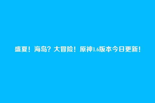 盛夏！海岛？大冒险！原神1.6版本今日更新！