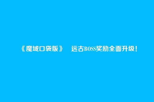 《魔域口袋版》​远古BOSS奖励全面升级！