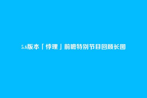 5.6版本「悖理」前瞻特别节目回顾长图