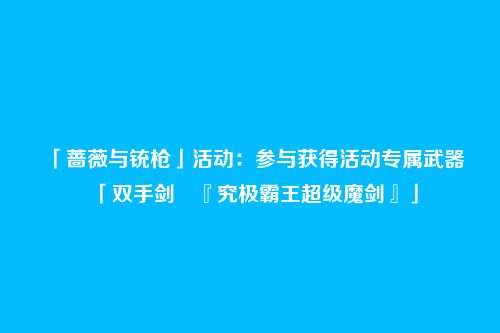 「蔷薇与铳枪」活动：参与获得活动专属武器「双手剑・『究极霸王超级魔剑』」