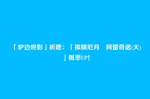 「炉边烬影」祈愿：「孤暝厄月・阿蕾奇诺(火)」概率UP！