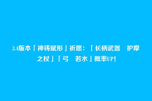 3.4版本「神铸赋形」祈愿：「长柄武器・护摩之杖」「弓・若水」概率UP！