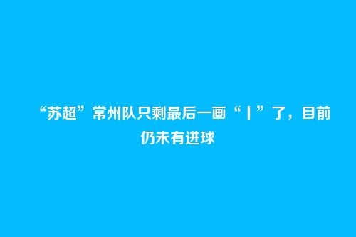 “苏超”常州队只剩最后一画“丨”了，目前仍未有进球