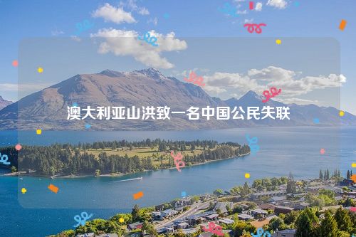 澳大利亚山洪致一名中国公民失联