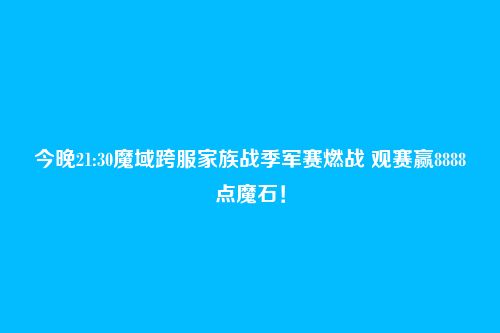 今晚21:30魔域跨服家族战季军赛燃战 观赛赢8888点魔石！