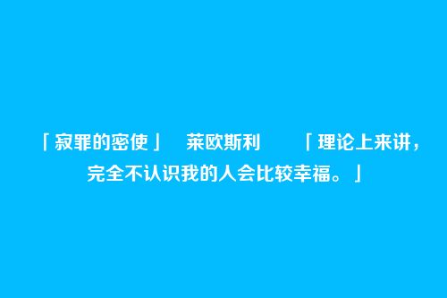 「寂罪的密使」・莱欧斯利――「理论上来讲，完全不认识我的人会比较幸福。」