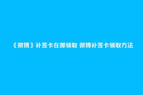 《微博》补签卡在哪领取 微博补签卡领取方法
