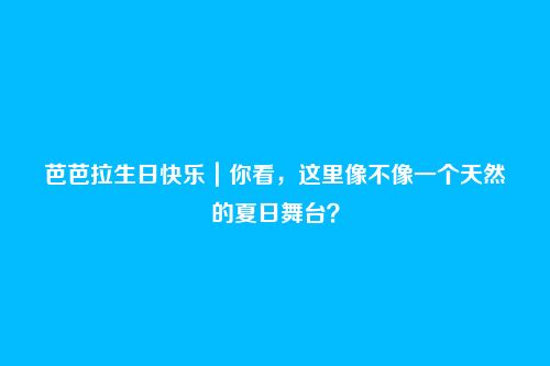 芭芭拉生日快乐｜你看，这里像不像一个天然的夏日舞台？