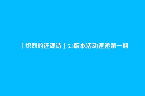 「炽烈的还魂诗」5.3版本活动速递第一期
