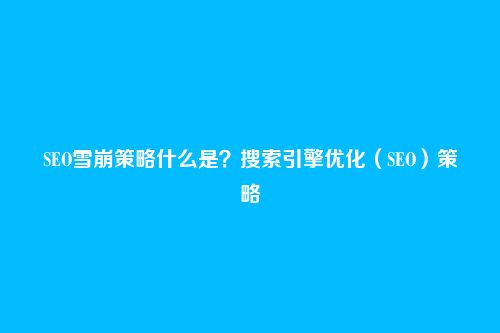SEO雪崩策略什么是？搜索引擎优化（SEO）策略