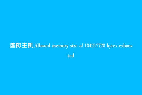 虚拟主机,Allowed memory size of 134217728 bytes exhausted