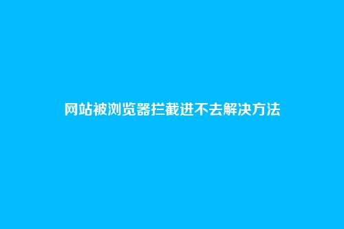 网站被浏览器拦截进不去解决方法