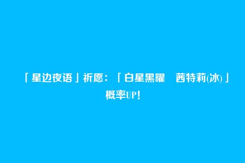 「星边夜语」祈愿：「白星黑曜・茜特莉(冰)」概率UP！
