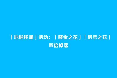 「地脉移涌」活动：「藏金之花」「启示之花」双倍掉落