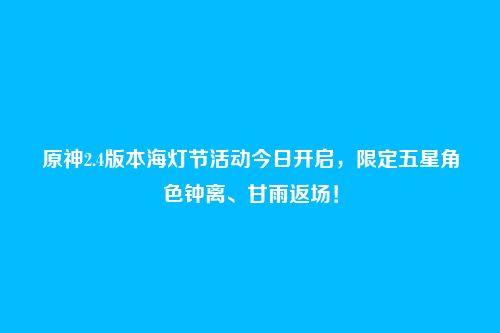 原神2.4版本海灯节活动今日开启，限定五星角色钟离、甘雨返场！