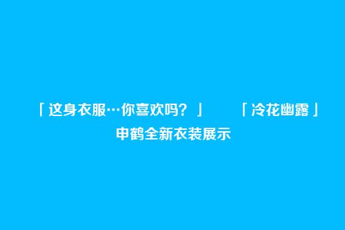 「这身衣服…你喜欢吗？」――「冷花幽露」申鹤全新衣装展示