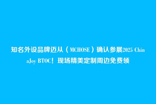 知名外设品牌迈从（MCHOSE）确认参展2025 ChinaJoy BTOC！现场精美定制周边免费领
