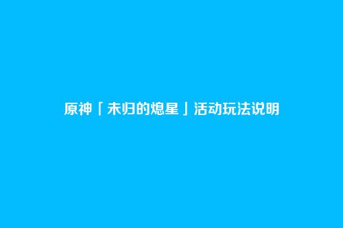 原神「未归的熄星」活动玩法说明