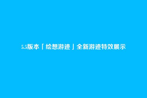 5.5版本「绘想游迹」全新游迹特效展示