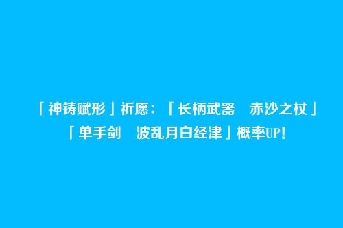 「神铸赋形」祈愿：「长柄武器・赤沙之杖」「单手剑・波乱月白经津」概率UP！