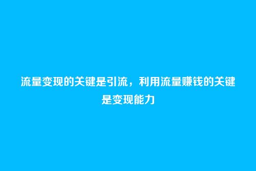流量变现的关键是引流，利用流量赚钱的关键是变现能力