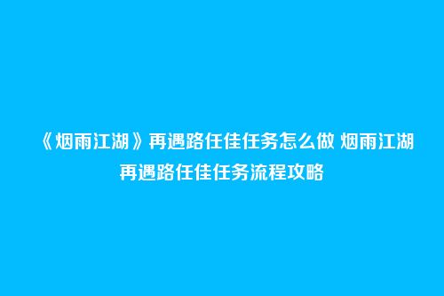 《烟雨江湖》再遇路任佳任务怎么做 烟雨江湖再遇路任佳任务流程攻略