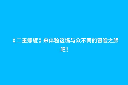 《二重螺旋》来体验这场与众不同的冒险之旅吧！
