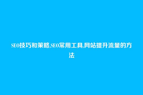 SEO技巧和策略,SEO常用工具,网站提升流量的方法