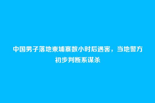 中国男子落地柬埔寨数小时后遇害，当地警方初步判断系谋杀