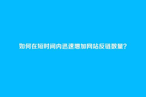 如何在短时间内迅速增加网站反链数量？