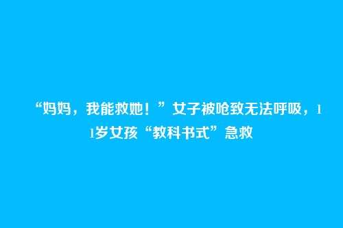 “妈妈，我能救她！”女子被呛致无法呼吸，11岁女孩“教科书式”急救