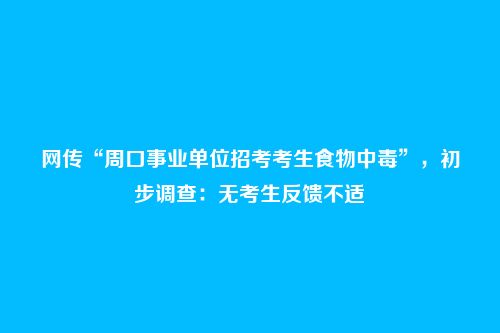 网传“周口事业单位招考考生食物中毒”，初步调查：无考生反馈不适