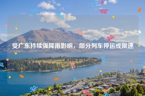 受广东持续强降雨影响，部分列车停运或限速
