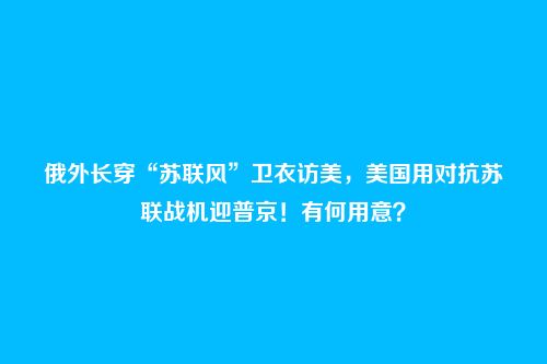 俄外长穿“苏联风”卫衣访美，美国用对抗苏联战机迎普京！有何用意？