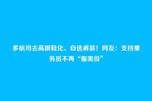 多航司去高跟鞋化、自选裤装！网友：支持乘务员不再“服美役”