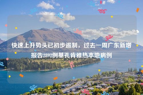 快速上升势头已初步遏制，过去一周广东新增报告2892例基孔肯雅热本地病例