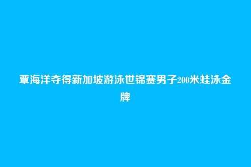 覃海洋夺得新加坡游泳世锦赛男子200米蛙泳金牌